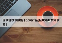 区块链技术赋能于公司产品[区块链以技术赋能]