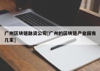 广州区块链融资公司[广州的区块链产业园有几家]