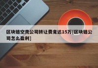 区块链空壳公司转让费竟达15万[区块链公司怎么盈利]