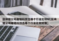 区块链公司趣链科技选哪个行业比较好[区块链公司趣链科技选哪个行业比较好做]