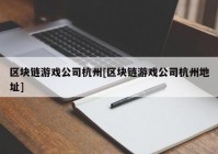 区块链游戏公司杭州[区块链游戏公司杭州地址]