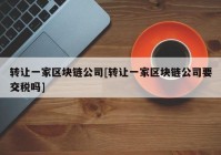 转让一家区块链公司[转让一家区块链公司要交税吗]