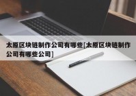 太原区块链制作公司有哪些[太原区块链制作公司有哪些公司]