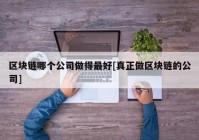 区块链哪个公司做得最好[真正做区块链的公司]