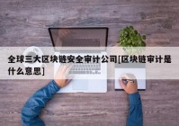 全球三大区块链安全审计公司[区块链审计是什么意思]