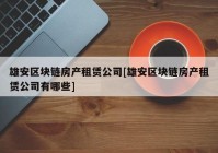 雄安区块链房产租赁公司[雄安区块链房产租赁公司有哪些]